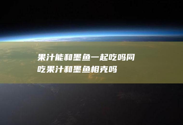 果汁能和墨鱼一起吃吗/同吃_果汁和墨鱼相克吗