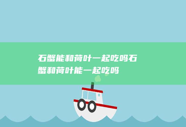 石蟹能和荷叶一起吃吗_石蟹和荷叶能一起吃吗/同吃