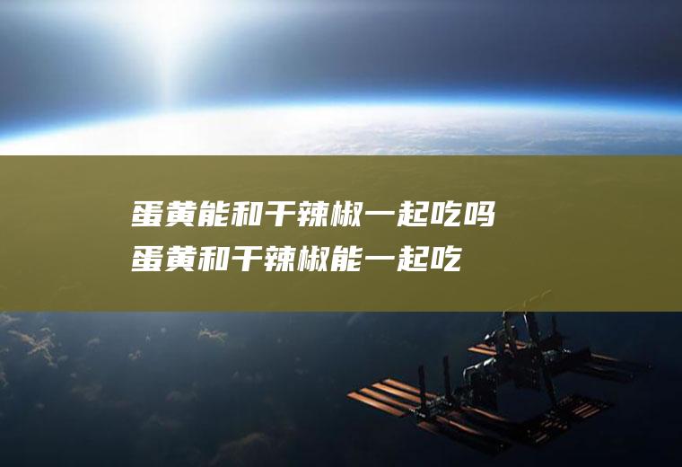 蛋黄能和干辣椒一起吃吗_蛋黄和干辣椒能一起吃吗/同吃