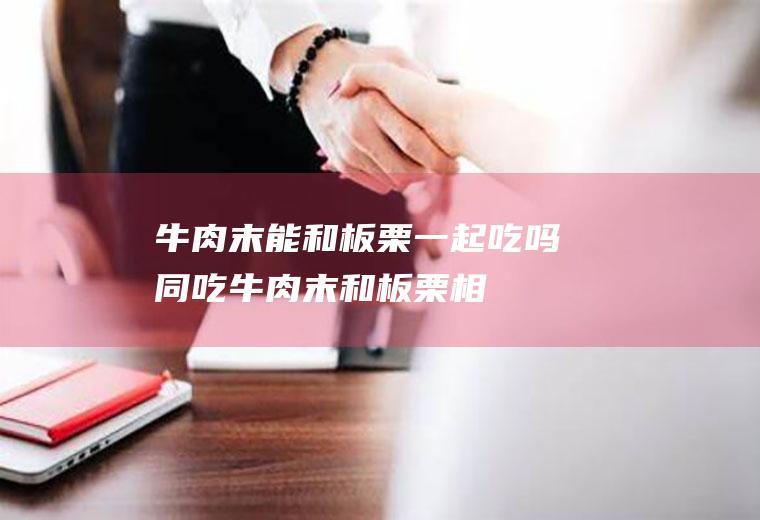牛肉末能和板栗一起吃吗/同吃_牛肉末和板栗相克吗