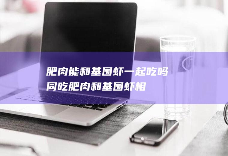 肥肉能和基围虾一起吃吗/同吃_肥肉和基围虾相克吗