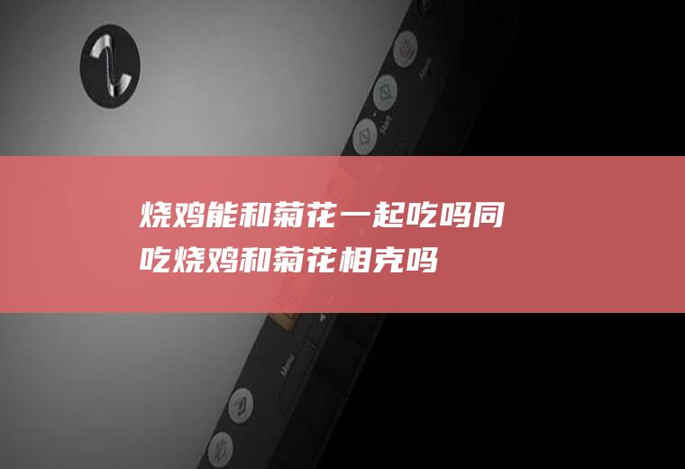 烧鸡能和菊花一起吃吗/同吃_烧鸡和菊花相克吗