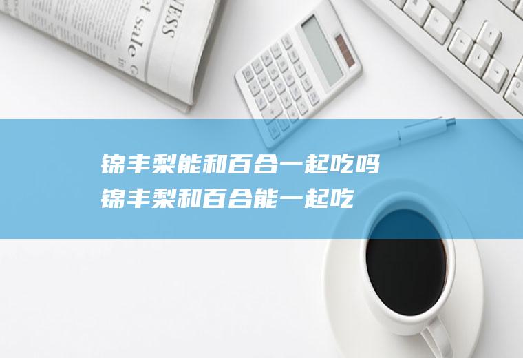 锦丰梨能和一起吃吗锦丰梨和能一起吃