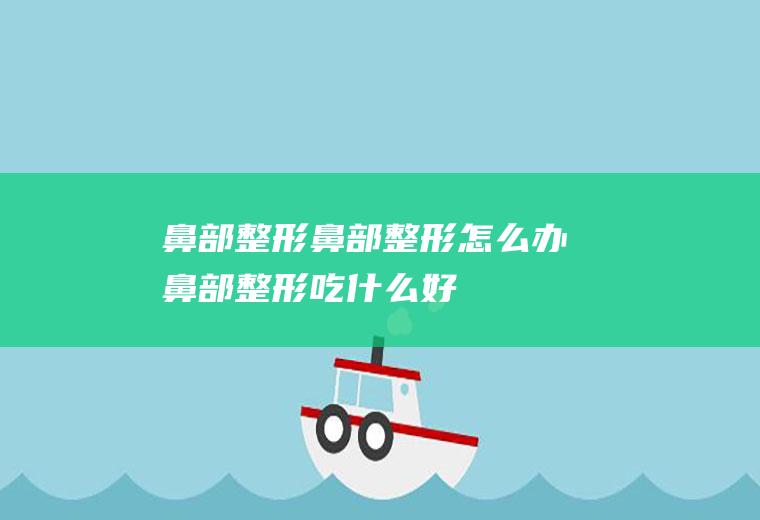 鼻部整形_鼻部整形怎么办_鼻部整形吃什么好_鼻部整形的症状