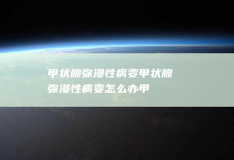 甲状腺弥漫性病变_甲状腺弥漫性病变怎么办_甲状腺弥漫性病变吃什么好_甲状腺弥漫性病变的症状
