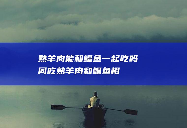 熟羊肉能和鲳鱼一起吃吗/同吃_熟羊肉和鲳鱼相克吗