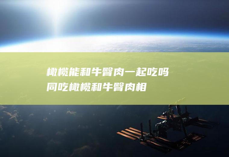 橄榄能和牛臀肉一起吃吗/同吃_橄榄和牛臀肉相克吗