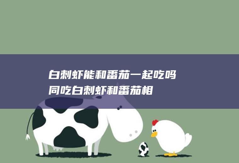白刺虾能和番茄一起吃吗/同吃_白刺虾和番茄相克吗