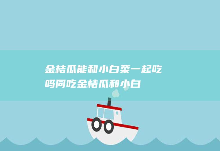 金桔瓜能和小白菜一起吃吗/同吃_金桔瓜和小白菜相克吗