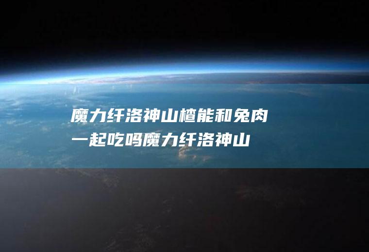 魔力纤洛神山楂能和兔肉一起吃吗_魔力纤洛神山楂和兔肉能一起吃吗/同吃