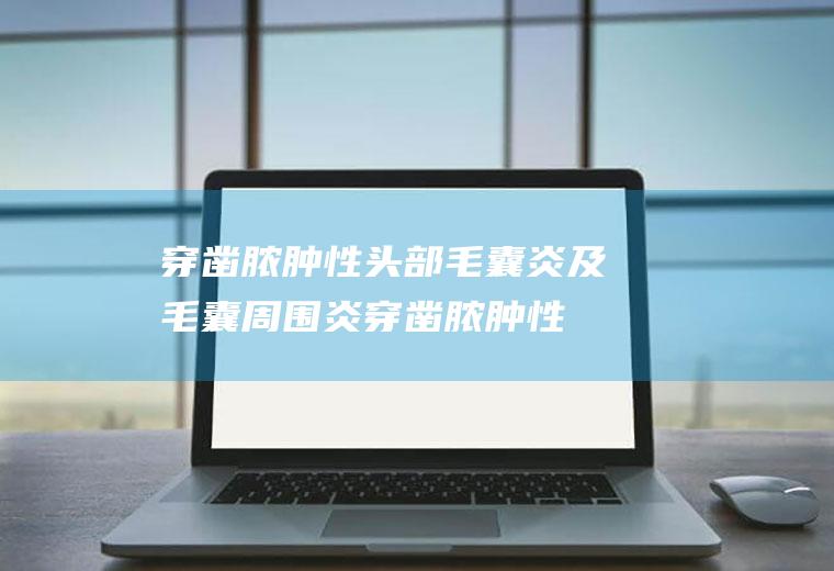 穿凿脓肿性头部毛囊炎及毛囊周围炎_穿凿脓肿性头部毛囊炎及毛囊周围炎怎么办_穿凿脓肿性头部毛囊炎及毛囊周围炎吃什么好_穿凿脓肿性头部毛囊炎及毛囊周围炎的症状