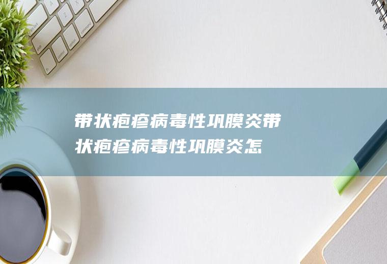 带状疱疹病毒性巩膜炎_带状疱疹病毒性巩膜炎怎么办_带状疱疹病毒性巩膜炎吃什么好_带状疱疹病毒性巩膜炎的症状