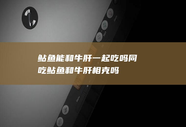 鲇鱼能和牛肝一起吃吗/同吃_鲇鱼和牛肝相克吗