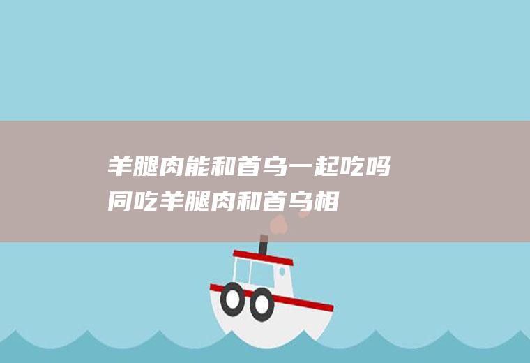 羊腿肉能和首乌一起吃吗/同吃_羊腿肉和首乌相克吗