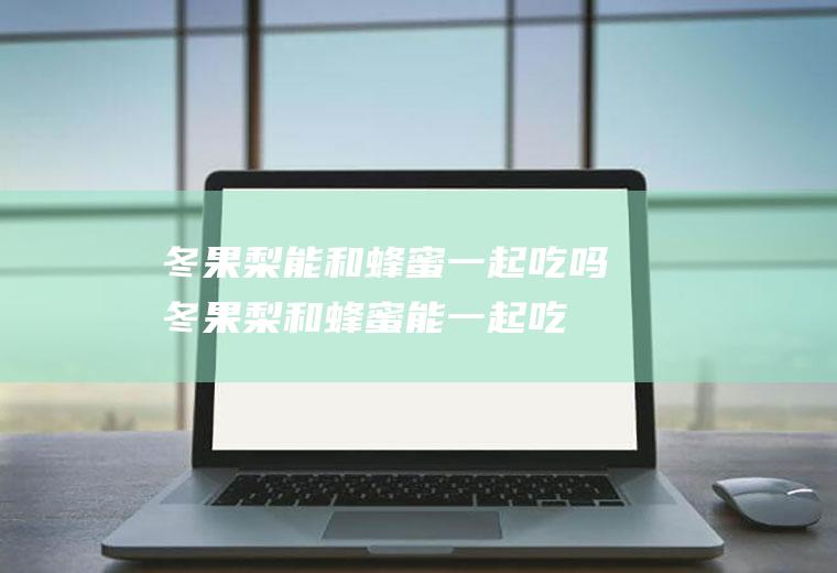 冬果梨能和蜂蜜一起吃吗_冬果梨和蜂蜜能一起吃吗/同吃