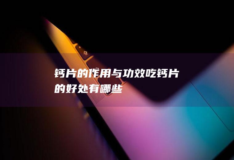钙片的作用与功效_吃钙片的好处有哪些
