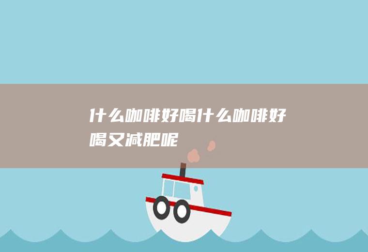 什么咖啡好喝_什么咖啡好喝又减肥呢