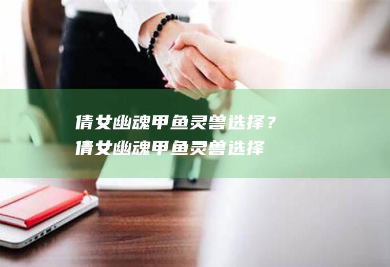 倩女幽魂甲鱼灵兽选择？(倩女幽魂甲鱼灵兽选择哪个)
