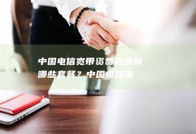 中国电信宽带资费南京有哪些套餐？(中国电信南京宽带套餐价格表2020)