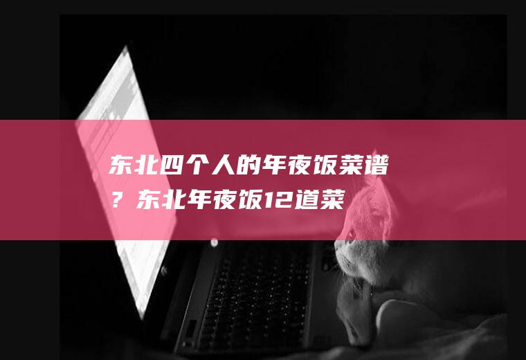 东北四个人的年夜饭菜谱？(东北年夜饭12道菜)