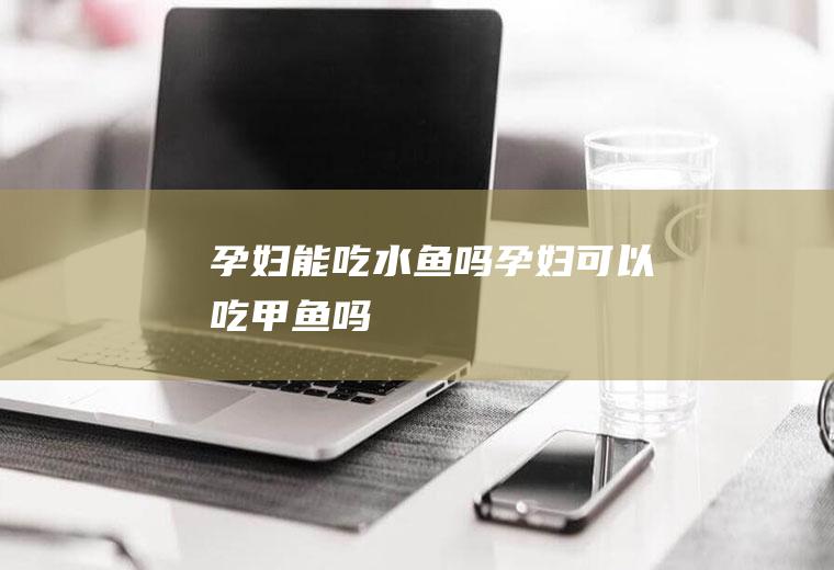 孕妇能吃水鱼吗_孕妇可以吃甲鱼吗