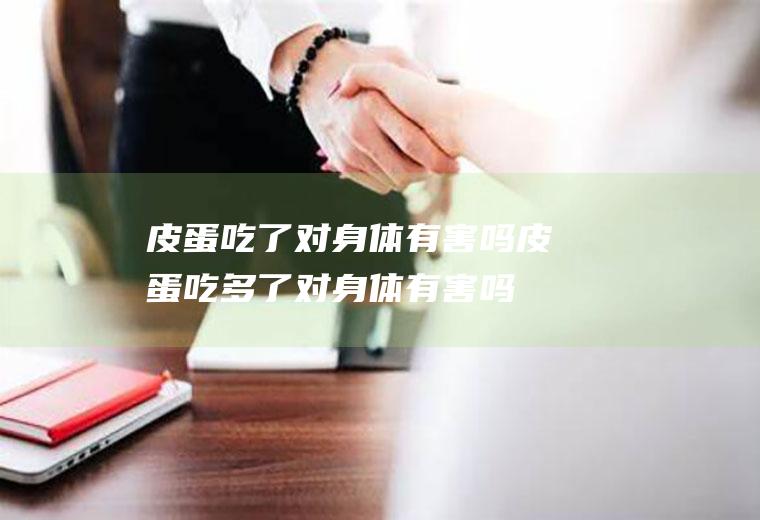皮蛋吃了对身体有害吗_皮蛋吃多了对身体有害吗