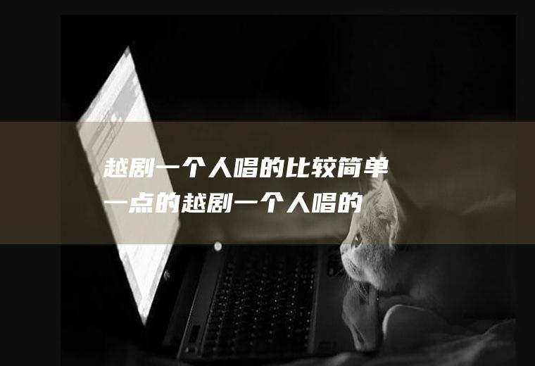 越剧一个人唱的比较简单一点的(越剧一个人唱的比较简单一点的曲子)