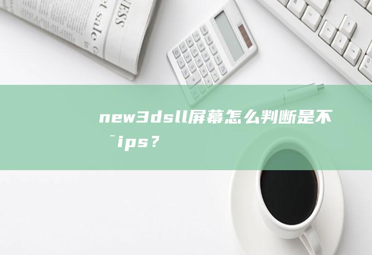 new3dsll屏幕怎么判断是不是ips？(3dsll怎么看屏幕是不是ips)