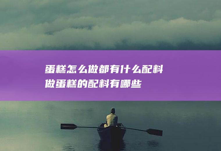 蛋糕怎么做都有什么配料(做蛋糕的配料有哪些)