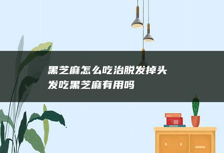 黑芝麻怎么吃治脱发(掉头发吃黑芝麻有用吗)