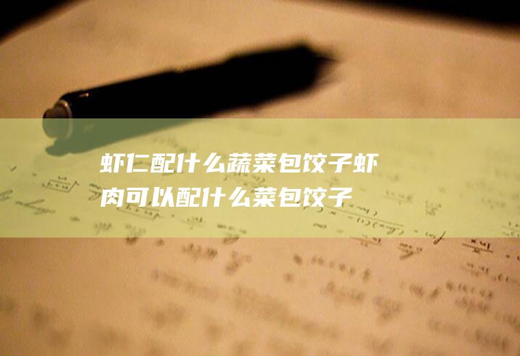 虾仁配什么蔬菜包饺子_虾肉可以配什么菜包饺子
