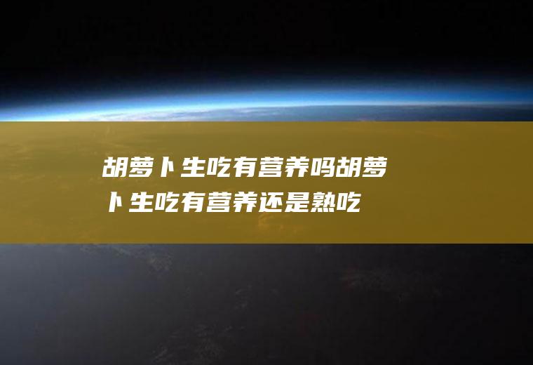 胡萝卜生吃有营养吗_胡萝卜生吃有营养还是熟吃有营养