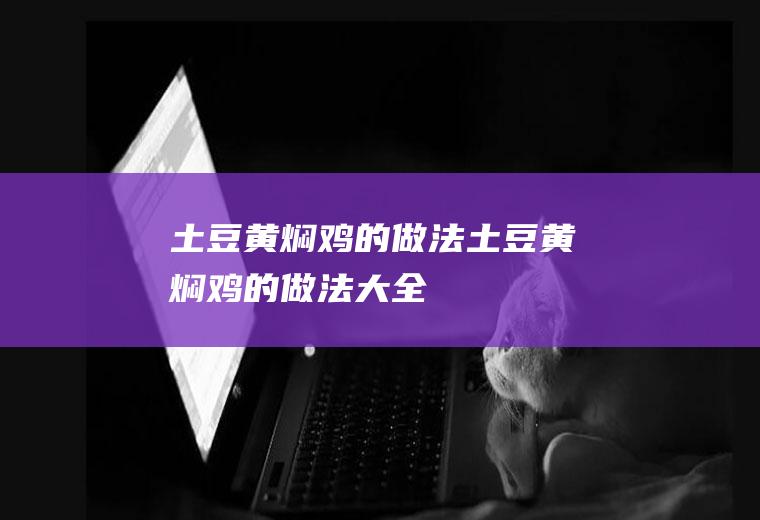 土豆黄焖鸡的做法土豆黄焖鸡的做法大全