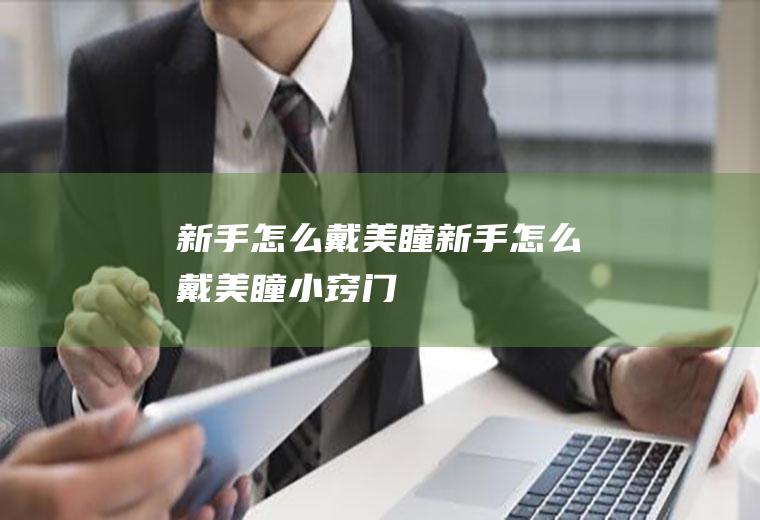新手怎么戴美瞳(新手怎么戴美瞳小窍门)