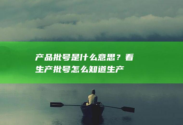 产品批号是什么意思？(看生产批号怎么知道生产日期)