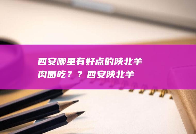 西安哪里有好点的陕北羊肉面吃？？(西安陕北羊肉面馆)