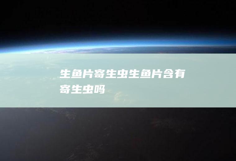 生鱼片寄生虫_生鱼片含有寄生虫吗