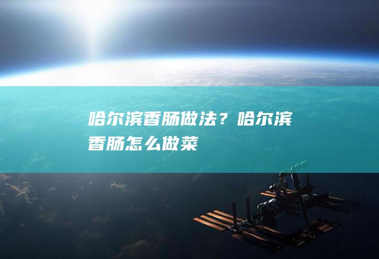 哈尔滨香肠做法？(哈尔滨香肠怎么做菜)