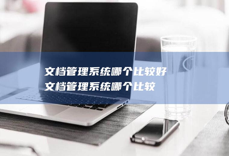 文档管理系统哪个比较好(文档管理系统哪个比较好一点)