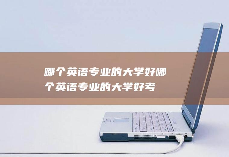 哪个英语专业的大学好(哪个英语专业的大学好考研)