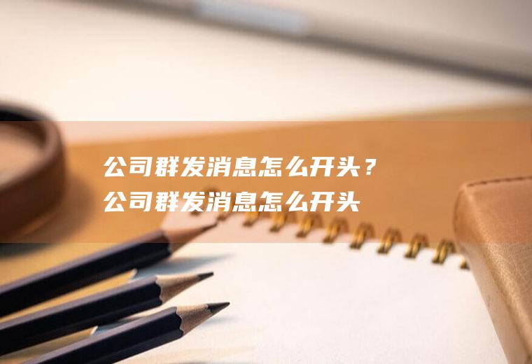 公司群发消息怎么开头？(公司群发消息怎么开头写)