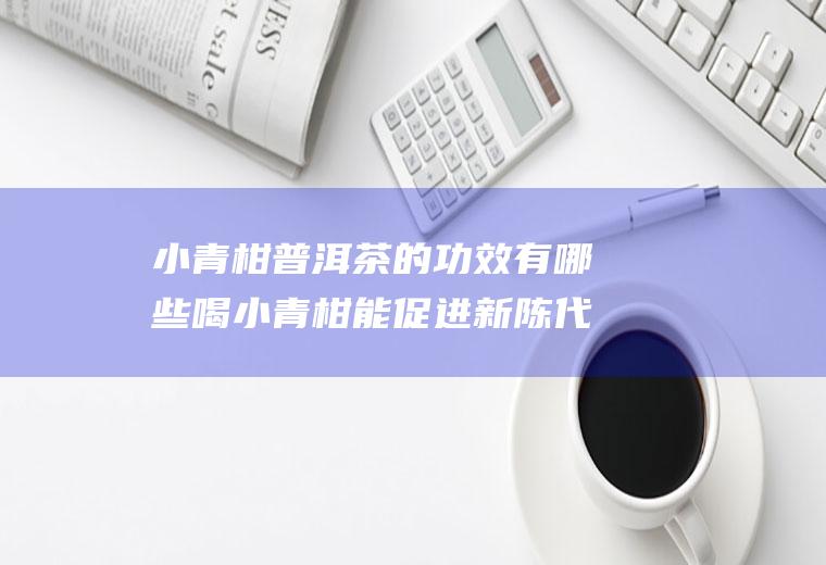 小青柑普洱茶的功效有哪些喝小青柑能促进新陈代谢缓解支气管炎