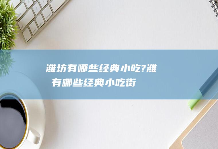 潍坊有哪些经典小吃?(潍坊有哪些经典小吃街)
