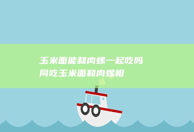 玉米面能和肉螺一起吃吗/同吃_玉米面和肉螺相克吗