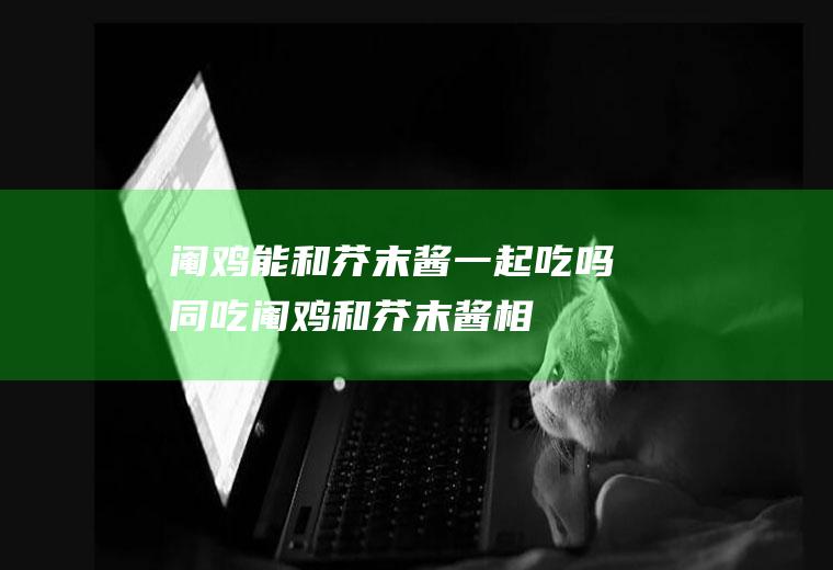阉鸡能和芥末酱一起吃吗/同吃_阉鸡和芥末酱相克吗