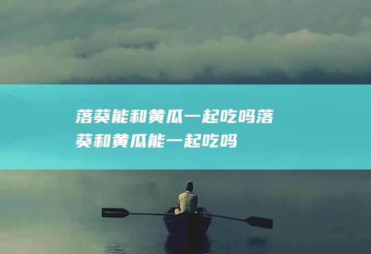 落葵能和黄瓜一起吃吗_落葵和黄瓜能一起吃吗/同吃