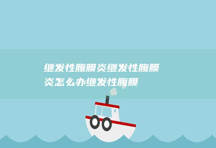 继发性腹膜炎_继发性腹膜炎怎么办_继发性腹膜炎吃什么好_继发性腹膜炎的症状