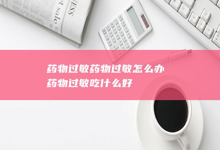 药物过敏_药物过敏怎么办_药物过敏吃什么好_药物过敏的症状