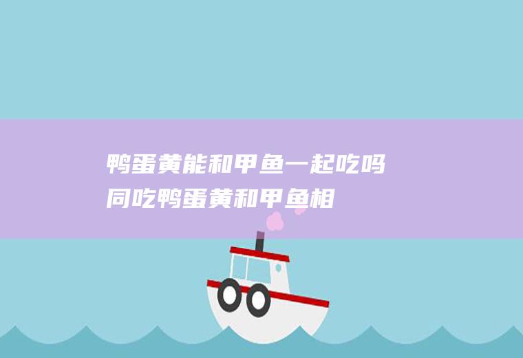 鸭蛋黄能和甲鱼一起吃吗/同吃_鸭蛋黄和甲鱼相克吗