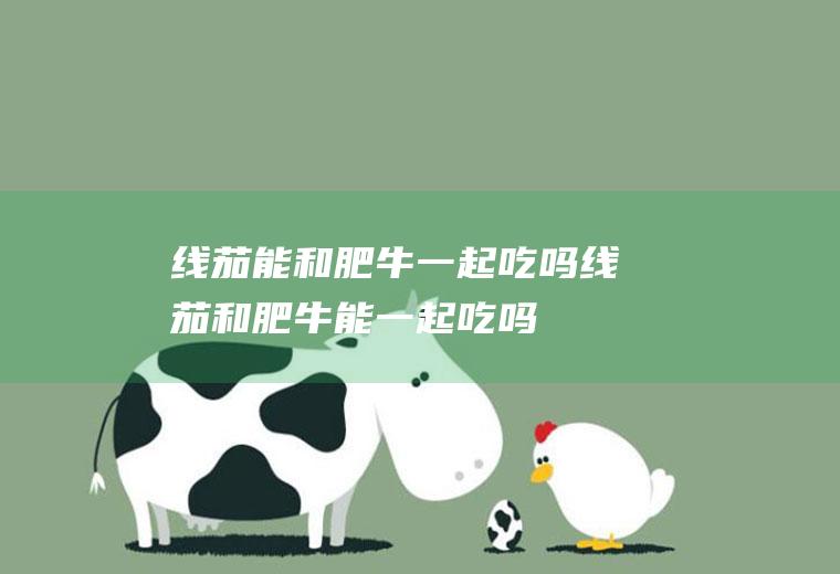 线茄能和肥牛一起吃吗_线茄和肥牛能一起吃吗/同吃